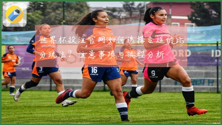 世界杯投注官网如何选择合适的比分玩法？注意事项与流程分析