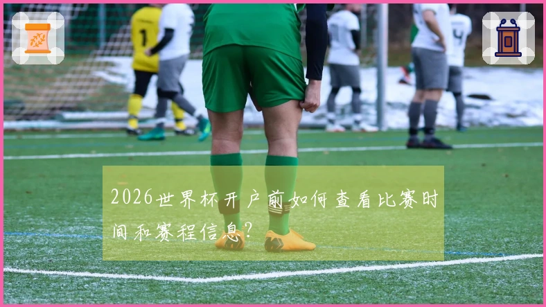 2026世界杯开户前如何查看比赛时间和赛程信息？