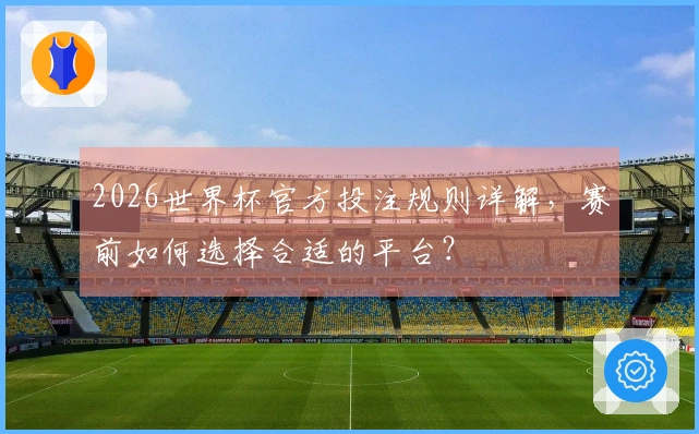 2026世界杯官方投注规则详解，赛前如何选择合适的平台？